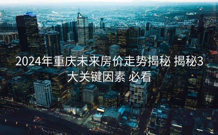 2024年重庆未来房价走势揭秘 揭秘3大关键因素 必看