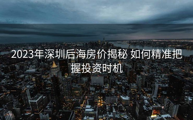 2023年深圳后海房价揭秘 如何精准把握投资时机