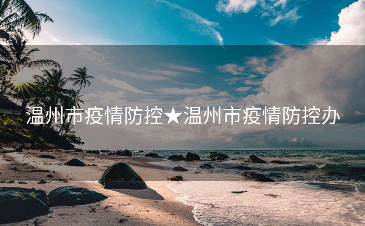 温州市疫情防控★温州市疫情防控办