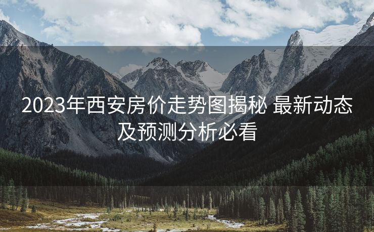 2023年西安房价走势图揭秘 最新动态及预测分析必看
