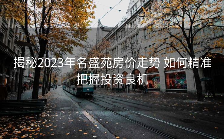 揭秘2023年名盛苑房价走势 如何精准把握投资良机