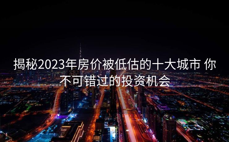 揭秘2023年房价被低估的十大城市 你不可错过的投资机会