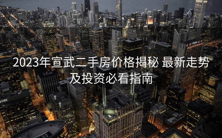 2023年宣武二手房价格揭秘 最新走势及投资必看指南