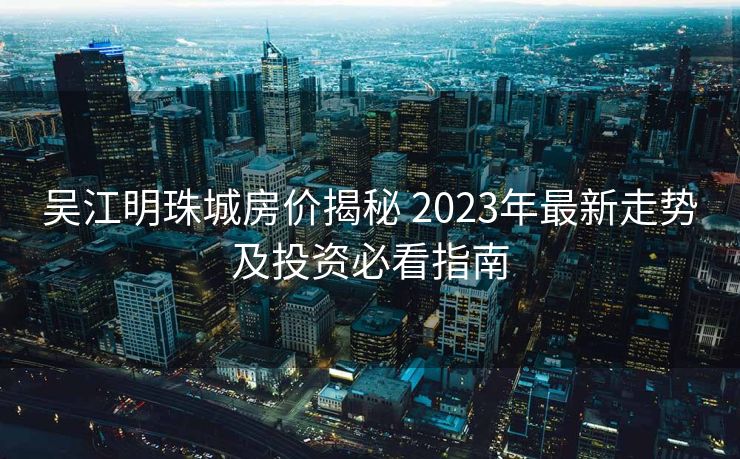 吴江明珠城房价揭秘 2023年最新走势及投资必看指南