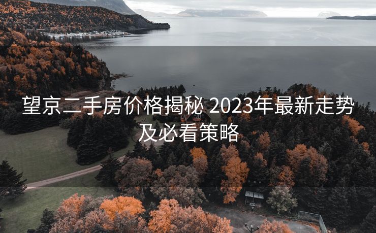 望京二手房价格揭秘 2023年最新走势及必看策略