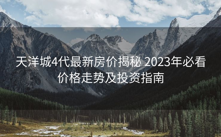 天洋城4代最新房价揭秘 2023年必看价格走势及投资指南
