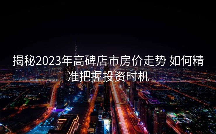 揭秘2023年高碑店市房价走势 如何精准把握投资时机