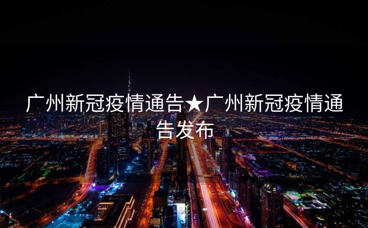 广州新冠疫情通告★广州新冠疫情通告发布