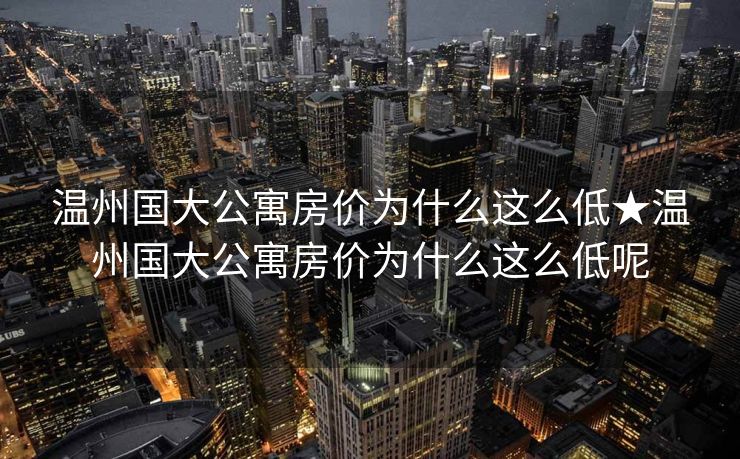 温州国大公寓房价为什么这么低★温州国大公寓房价为什么这么低呢