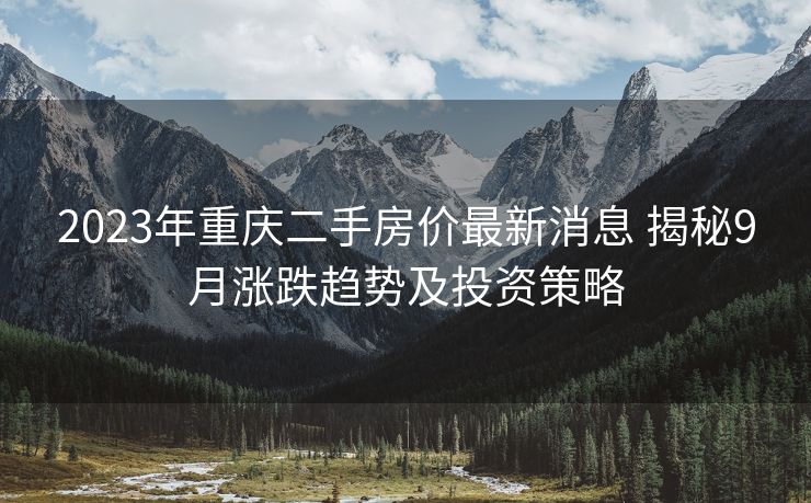 2023年重庆二手房价最新消息 揭秘9月涨跌趋势及投资策略
