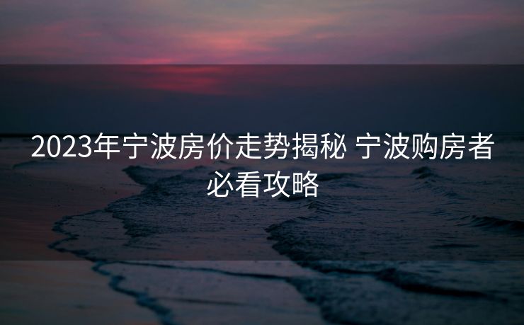 2023年宁波房价走势揭秘 宁波购房者必看攻略