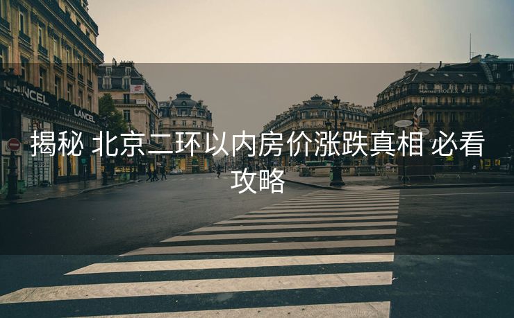揭秘 北京二环以内房价涨跌真相 必看攻略