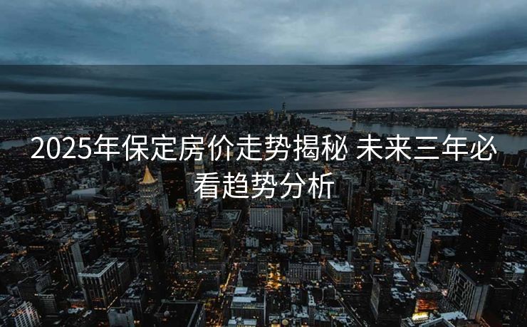 2025年保定房价走势揭秘 未来三年必看趋势分析