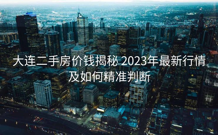 大连二手房价钱揭秘 2023年最新行情及如何精准判断