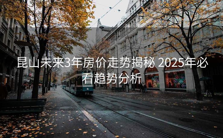 昆山未来3年房价走势揭秘 2025年必看趋势分析