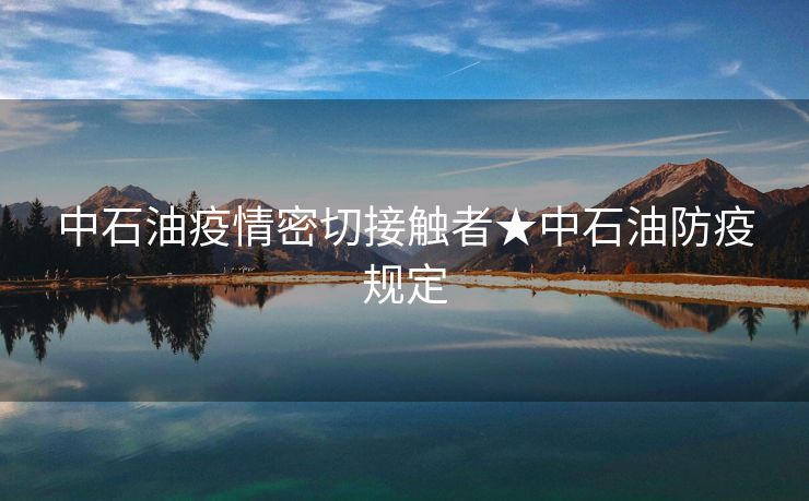 中石油疫情密切接触者★中石油防疫规定
