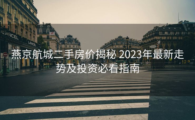 燕京航城二手房价揭秘 2023年最新走势及投资必看指南