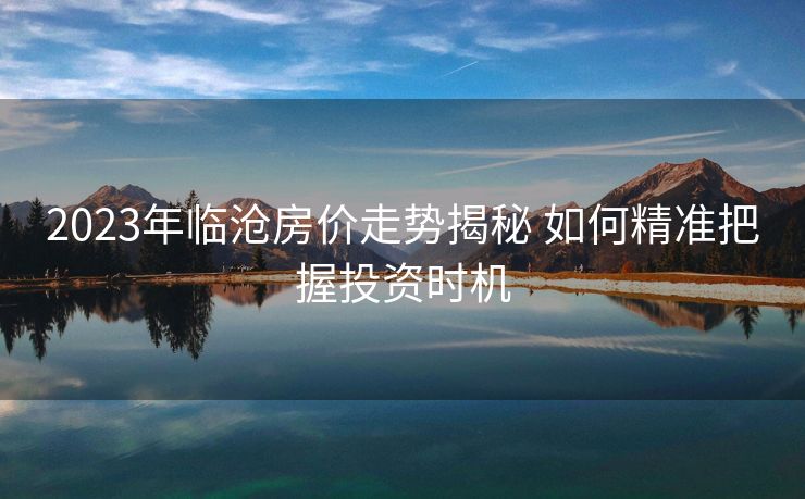 2023年临沧房价走势揭秘 如何精准把握投资时机