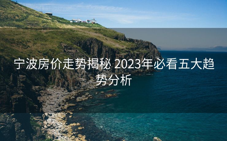 宁波房价走势揭秘 2023年必看五大趋势分析