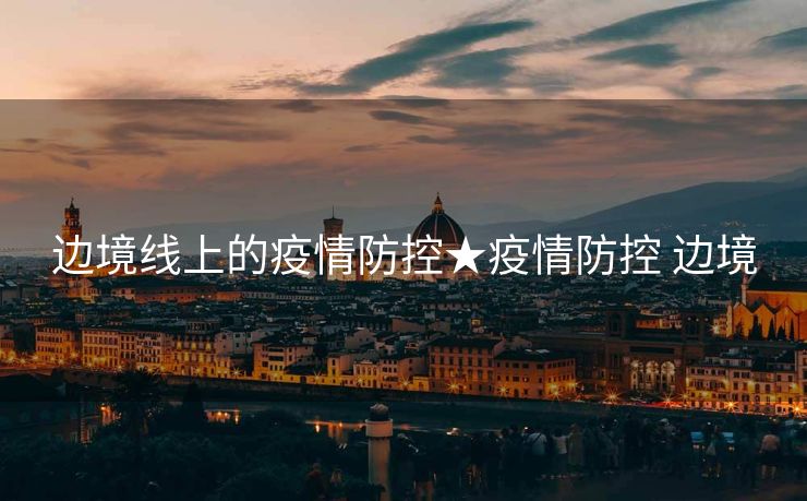 边境线上的疫情防控★疫情防控 边境
