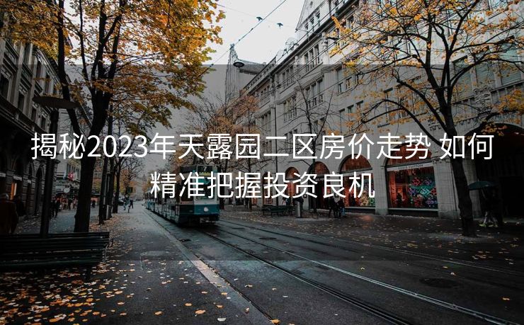 揭秘2023年天露园二区房价走势 如何精准把握投资良机