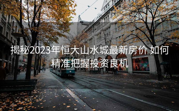揭秘2023年恒大山水城最新房价 如何精准把握投资良机