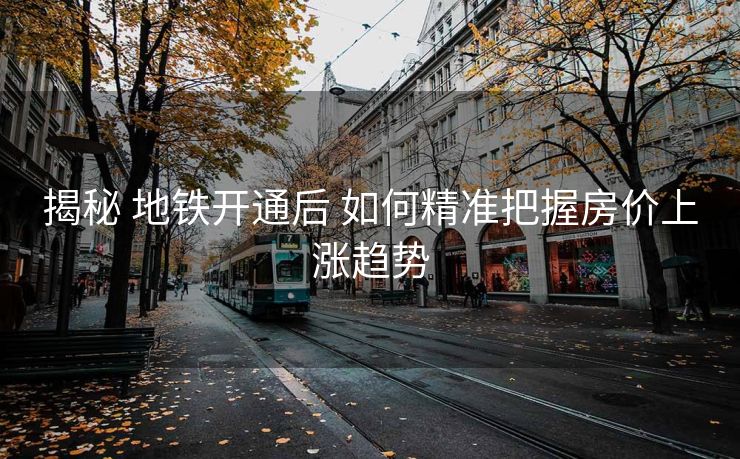 揭秘 地铁开通后 如何精准把握房价上涨趋势