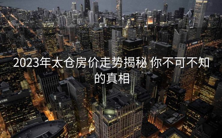 2023年太仓房价走势揭秘 你不可不知的真相