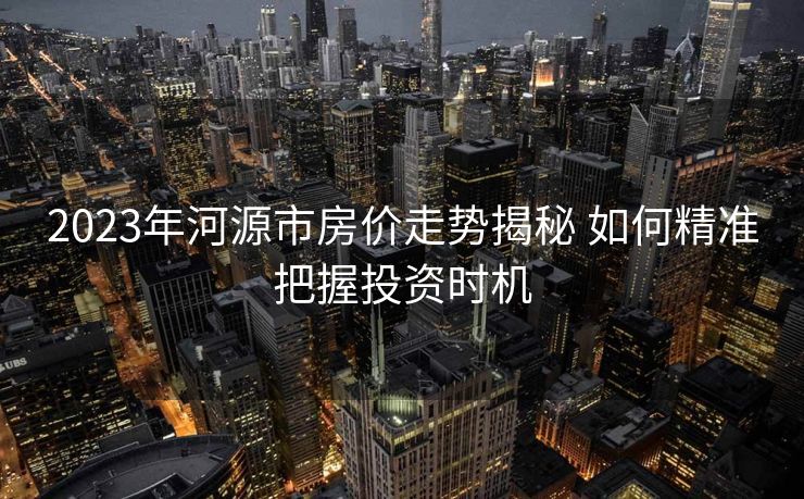 2023年河源市房价走势揭秘 如何精准把握投资时机