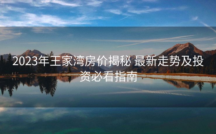 2023年王家湾房价揭秘 最新走势及投资必看指南