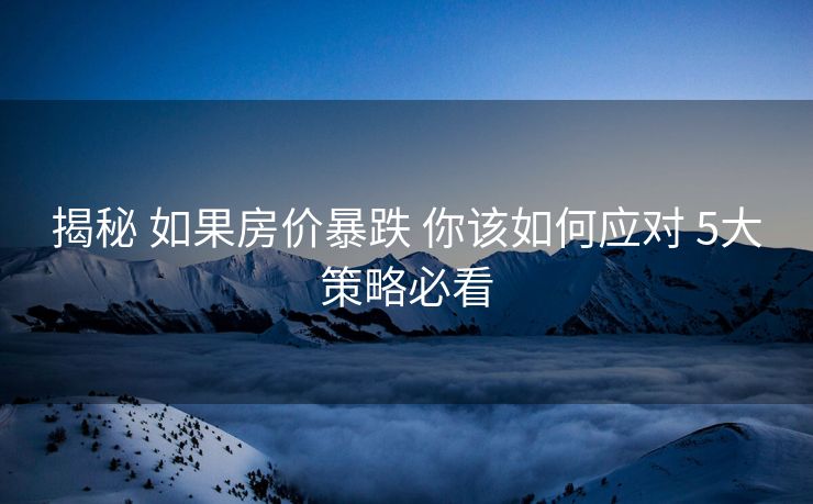 揭秘 如果房价暴跌 你该如何应对 5大策略必看