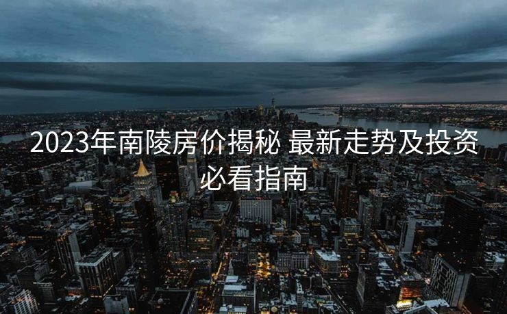 2023年南陵房价揭秘 最新走势及投资必看指南