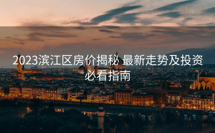 2023滨江区房价揭秘 最新走势及投资必看指南