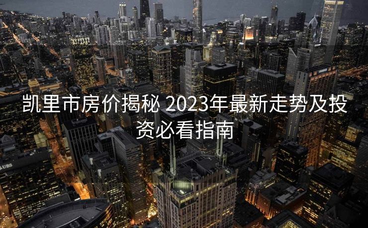 凯里市房价揭秘 2023年最新走势及投资必看指南
